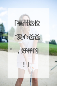 福州这位“爱心爸爸”，好样的！