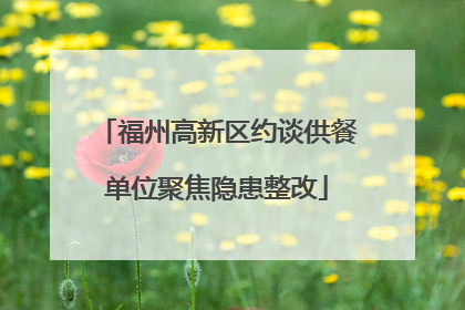 福州高新区约谈供餐单位聚焦隐患整改