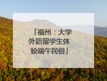 福州：大学外籍留学生体验端午民俗