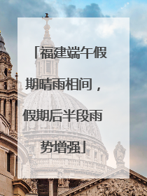 福建端午假期晴雨相间，假期后半段雨势增强