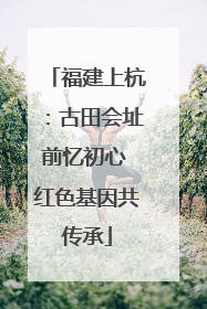 福建上杭：古田会址前忆初心 红色基因共传承