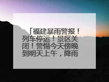 福建暴雨警报！列车停运！景区关闭！警惕今天傍晚到明天上午，降雨最强！