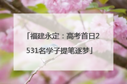 福建永定：高考首日2531名学子提笔逐梦
