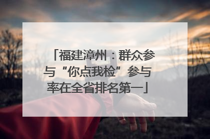 福建漳州：群众参与“你点我检”参与率在全省排名第一