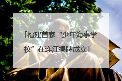 福建首家“少年海事学校”在连江揭牌成立