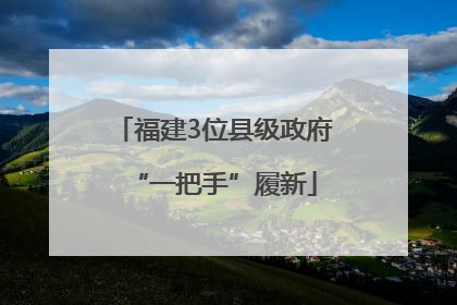 福建3位县级政府“一把手”履新
