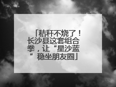 秸秆不烧了！长沙县这套组合拳，让“星沙蓝”稳坐朋友圈