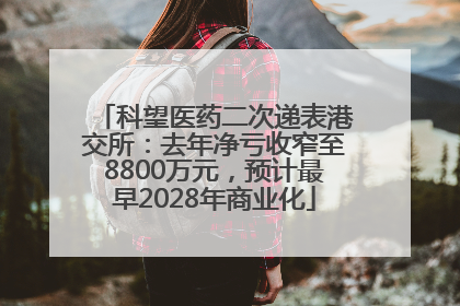 科望医药二次递表港交所：去年净亏收窄至8800万元，预计最早2028年商业化