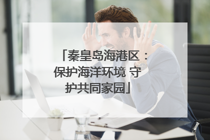 秦皇岛海港区：保护海洋环境 守护共同家园