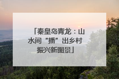 秦皇岛青龙：山水间“播”出乡村振兴新图景