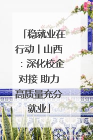 稳就业在行动丨山西：深化校企对接 助力高质量充分就业