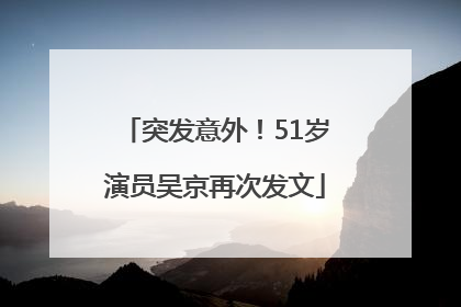 突发意外！51岁演员吴京再次发文