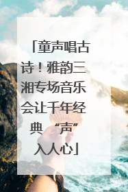 童声唱古诗！雅韵三湘专场音乐会让千年经典 “声” 入人心