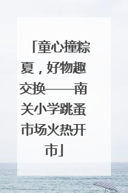 童心撞粽夏，好物趣交换——南关小学跳蚤市场火热开市