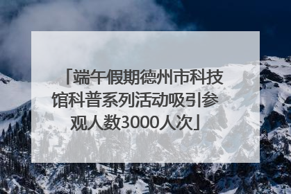 端午假期德州市科技馆科普系列活动吸引参观人数3000人次