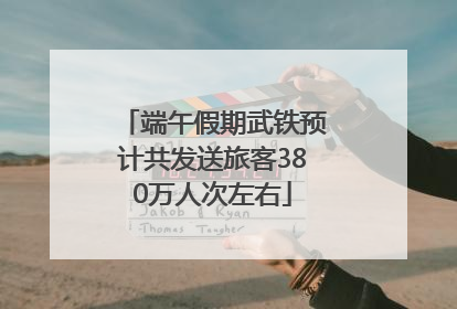 端午假期武铁预计共发送旅客380万人次左右