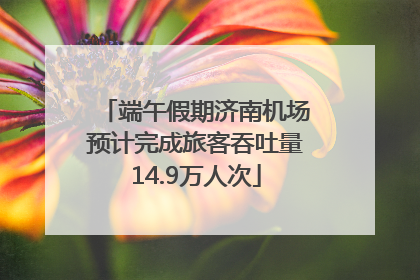端午假期济南机场预计完成旅客吞吐量14.9万人次
