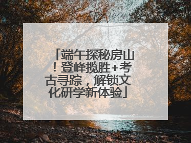 端午探秘房山！登峰揽胜+考古寻踪，解锁文化研学新体验