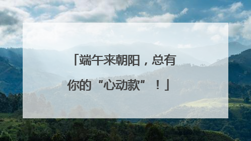 端午来朝阳，总有你的“心动款”！