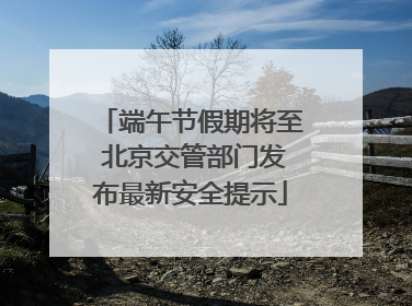端午节假期将至 北京交管部门发布最新安全提示