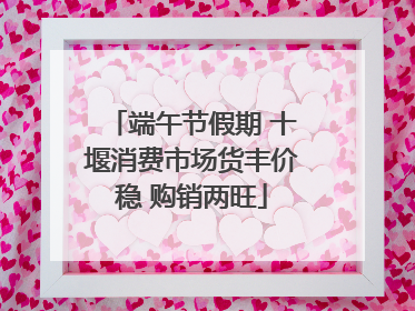 端午节假期 十堰消费市场货丰价稳 购销两旺