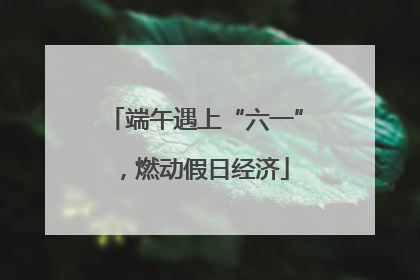 端午遇上“六一”，燃动假日经济