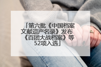 第六批《中国档案文献遗产名录》发布《百团大战档案》等52项入选