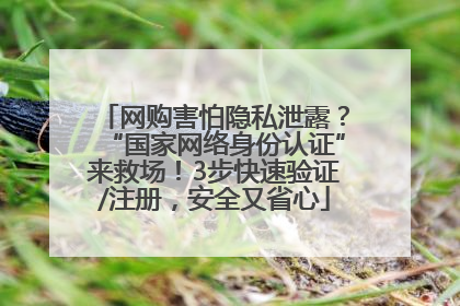 网购害怕隐私泄露？“国家网络身份认证”来救场！3步快速验证/注册，安全又省心
