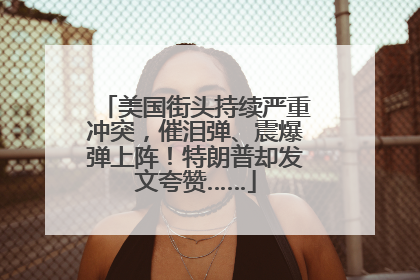 美国街头持续严重冲突，催泪弹、震爆弹上阵！特朗普却发文夸赞……