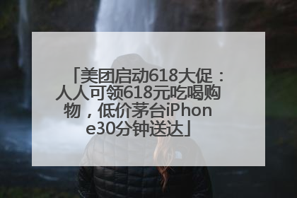 美团启动618大促：人人可领618元吃喝购物，低价茅台iPhone30分钟送达