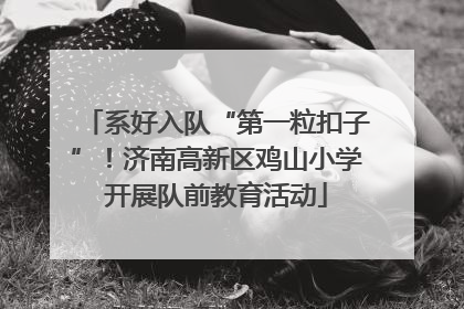 系好入队“第一粒扣子”！济南高新区鸡山小学开展队前教育活动