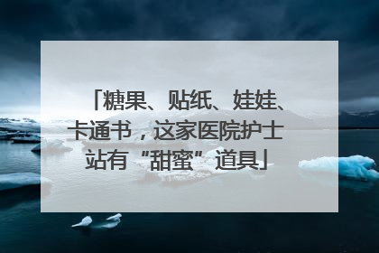糖果、贴纸、娃娃、卡通书，这家医院护士站有“甜蜜”道具