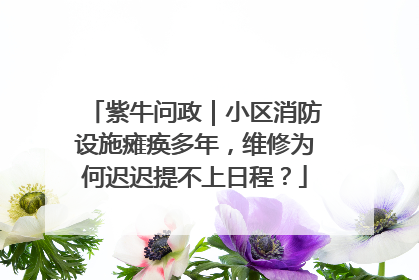 紫牛问政｜小区消防设施瘫痪多年，维修为何迟迟提不上日程？