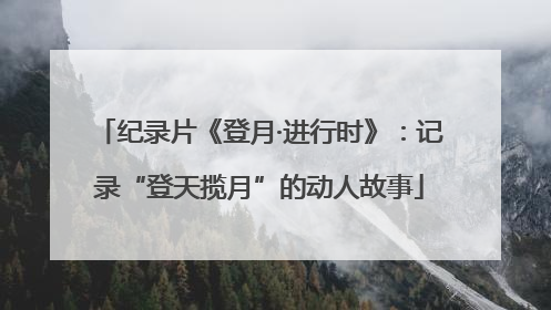 纪录片《登月·进行时》：记录“登天揽月”的动人故事
