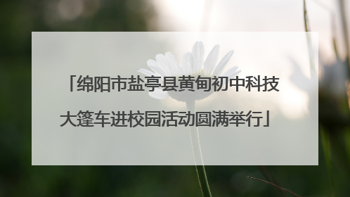 绵阳市盐亭县黄甸初中科技大篷车进校园活动圆满举行