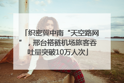 织密冀中南“天空路网”，邢台褡裢机场旅客吞吐量突破10万人次