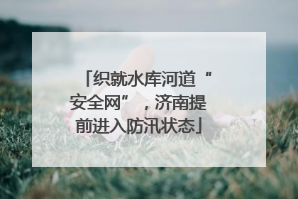 织就水库河道“安全网”，济南提前进入防汛状态