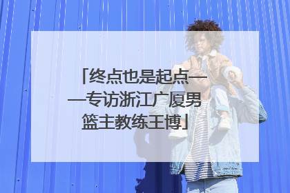 终点也是起点——专访浙江广厦男篮主教练王博