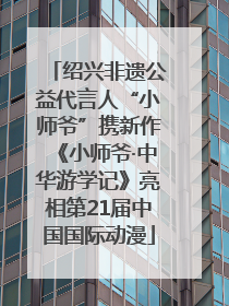 绍兴非遗公益代言人“小师爷”携新作《小师爷·中华游学记》亮相第21届中国国际动漫