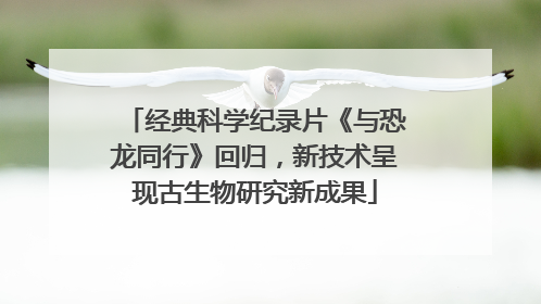 经典科学纪录片《与恐龙同行》回归，新技术呈现古生物研究新成果