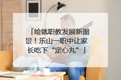 绘就职教发展新图景！乐山一职中让家长吃下“定心丸”
