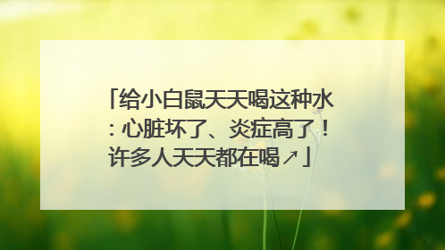 给小白鼠天天喝这种水：心脏坏了、炎症高了！许多人天天都在喝↗