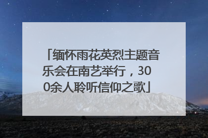 缅怀雨花英烈主题音乐会在南艺举行，300余人聆听信仰之歌