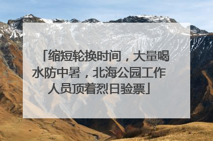 缩短轮换时间，大量喝水防中暑，北海公园工作人员顶着烈日验票