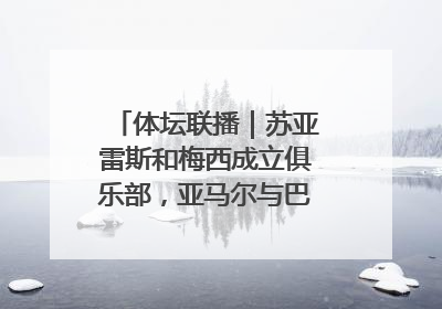 体坛联播｜苏亚雷斯和梅西成立俱乐部，亚马尔与巴萨续约6年