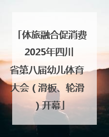 体旅融合促消费 2025年四川省第八届幼儿体育大会（滑板、轮滑）开幕
