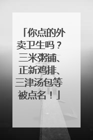 你点的外卖卫生吗？三米粥铺、正新鸡排、三津汤包等被点名！