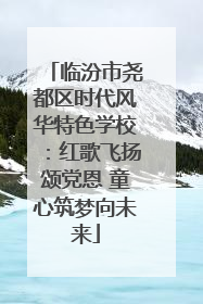 临汾市尧都区时代风华特色学校：红歌飞扬颂党恩 童心筑梦向未来