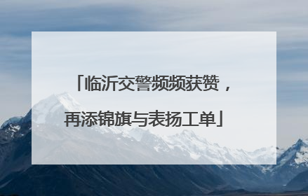临沂交警频频获赞，再添锦旗与表扬工单