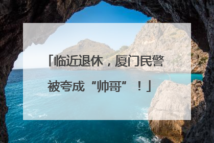 临近退休，厦门民警被夸成“帅哥”！
